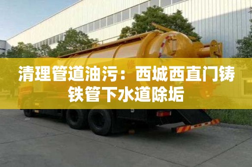 清理管道油污：西城西直門鑄鐵管下水道除垢