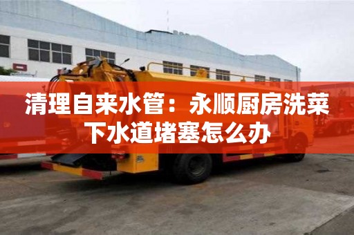 清理自來水管：永順廚房洗菜下水道堵塞怎么辦