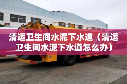清運衛生間水泥下水道（清運衛生間水泥下水道怎么辦）