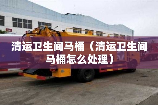 清運(yùn)衛(wèi)生間馬桶(清運(yùn)衛(wèi)生間馬桶怎么處理) 清運(yùn)衛(wèi)生間馬桶(清運(yùn)衛(wèi)生間馬桶怎么處理)