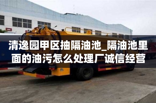 清逸園甲區(qū)抽隔油池_隔油池里面的油污怎么處理廠誠信經(jīng)營