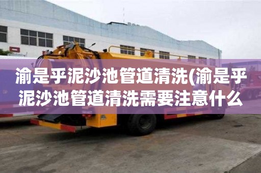 渝是乎泥沙池管道清洗(渝是乎泥沙池管道清洗需要注意什么)