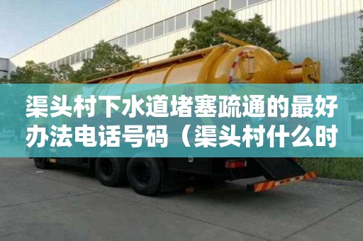 渠頭村下水道堵塞疏通的最好辦法電話號(hào)碼（渠頭村什么時(shí)候拆）