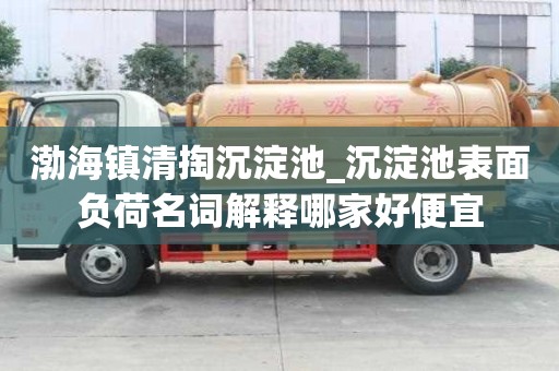 渤海鎮(zhèn)清掏沉淀池_沉淀池表面負(fù)荷名詞解釋哪家好便宜