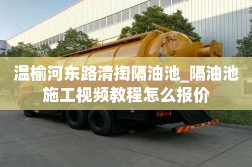 溫榆河東路清掏隔油池_隔油池施工視頻教程怎么報價