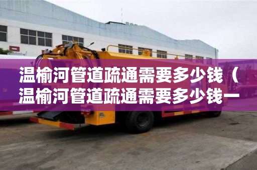 溫榆河管道疏通需要多少錢(溫榆河管道疏通需要多少錢一次) 溫榆河管道疏通需要多少錢(溫榆河管道疏通需要多少錢一次)