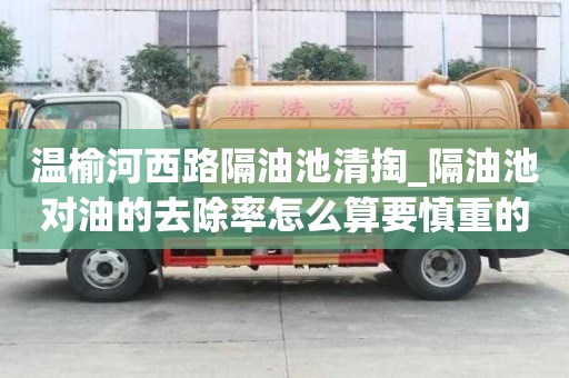 溫榆河西路隔油池清掏_隔油池對油的去除率怎么算要慎重的那些點