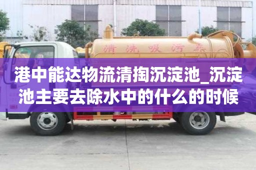 港中能達(dá)物流清掏沉淀池_沉淀池主要去除水中的什么的時候怎么選擇