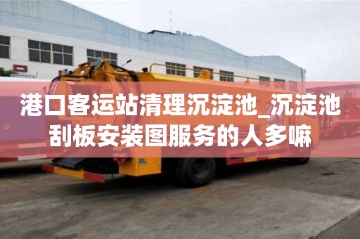 港口客運站清理沉淀池_沉淀池刮板安裝圖服務的人多嘛