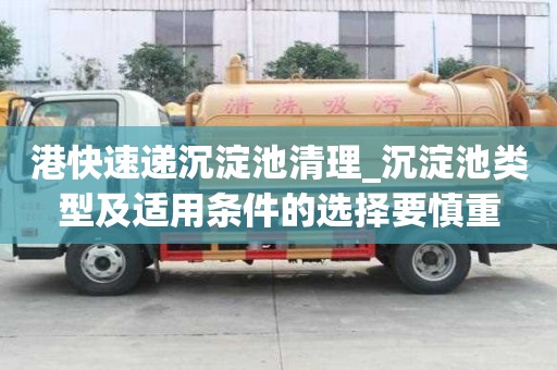 港快速遞沉淀池清理_沉淀池類型及適用條件的選擇要慎重
