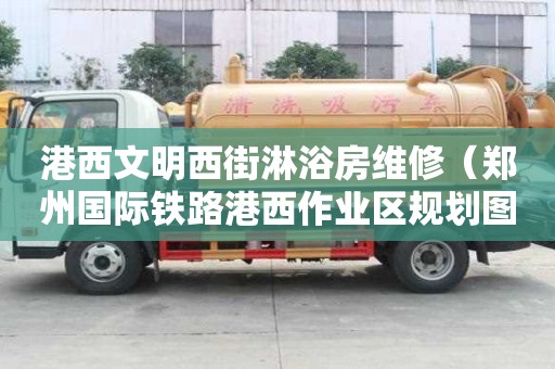 港西文明西街淋浴房維修（鄭州國際鐵路港西作業區規劃圖）