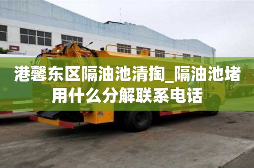港馨東區(qū)隔油池清掏_隔油池堵用什么分解聯(lián)系電話