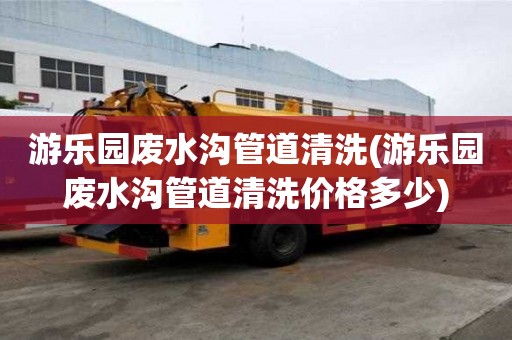 游樂園廢水溝管道清洗(游樂園廢水溝管道清洗價格多少)
