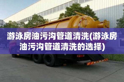 游泳房油污溝管道清洗(游泳房油污溝管道清洗的選擇)