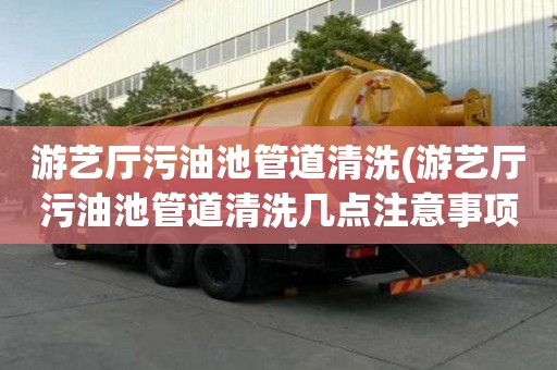 游藝廳污油池管道清洗(游藝廳污油池管道清洗幾點(diǎn)注意事項)