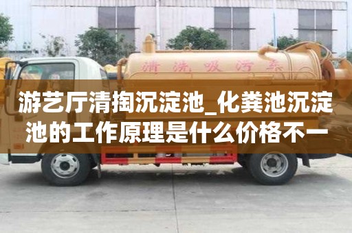 游藝廳清掏沉淀池_化糞池沉淀池的工作原理是什么價(jià)格不一樣