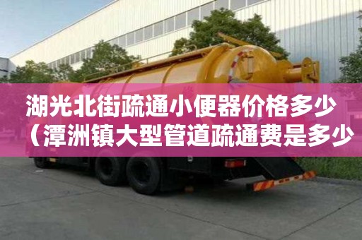 湖光北街疏通小便器價格多少（潭洲鎮大型管道疏通費是多少）