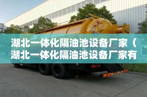 湖北一體化隔油池設(shè)備廠家（湖北一體化隔油池設(shè)備廠家有哪些）