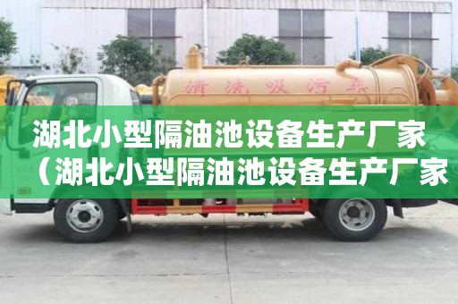 湖北小型隔油池設(shè)備生產(chǎn)廠家（湖北小型隔油池設(shè)備生產(chǎn)廠家有哪些）