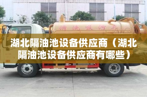 湖北隔油池設備供應商（湖北隔油池設備供應商有哪些）