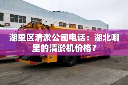 湖里區(qū)清淤公司電話：湖北哪里的清淤機(jī)價(jià)格？