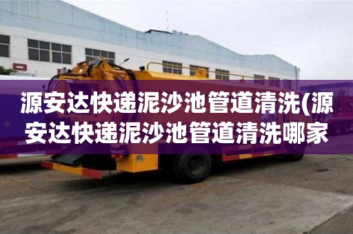 源安達快遞泥沙池管道清洗(源安達快遞泥沙池管道清洗哪家口碑好)