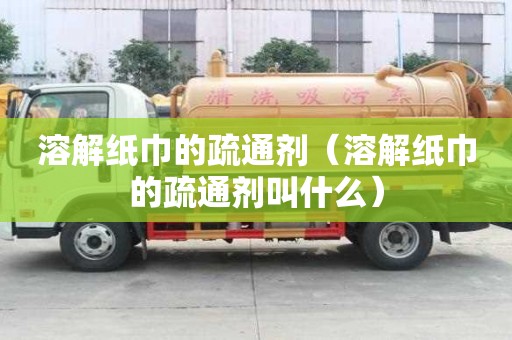 溶解紙巾的疏通劑（溶解紙巾的疏通劑叫什么）