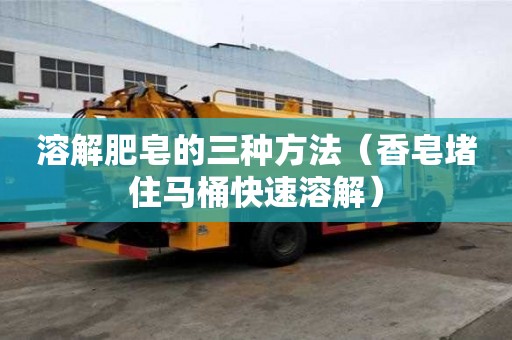 溶解肥皂的三種方法（香皂堵住馬桶快速溶解）