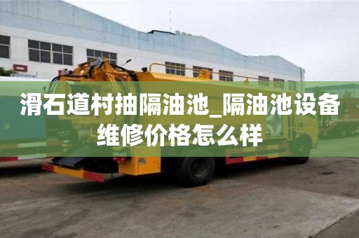 滑石道村抽隔油池_隔油池設備維修價格怎么樣