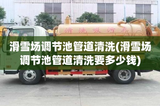 滑雪場調(diào)節(jié)池管道清洗(滑雪場調(diào)節(jié)池管道清洗要多少錢)