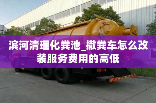 濱河清理化糞池_撒糞車怎么改裝服務費用的高低