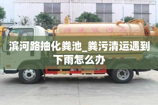 濱河路抽化糞池_糞污清運遇到下雨怎么辦