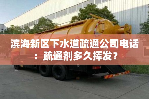 濱海新區下水道疏通公司電話：疏通劑多久揮發？