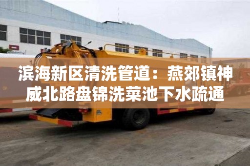 濱海新區(qū)清洗管道：燕郊鎮(zhèn)神威北路盤錦洗菜池下水疏通