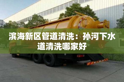 濱海新區管道清洗：孫河下水道清洗哪家好