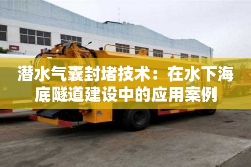 潛水氣囊封堵技術：在水下海底隧道建設中的應用案例