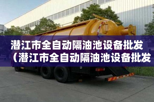 潛江市全自動隔油池設(shè)備批發(fā)（潛江市全自動隔油池設(shè)備批發(fā)市場）