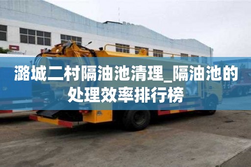 潞城二村隔油池清理_隔油池的處理效率排行榜