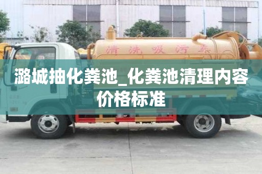 潞城抽化糞池_化糞池清理內容價格標準