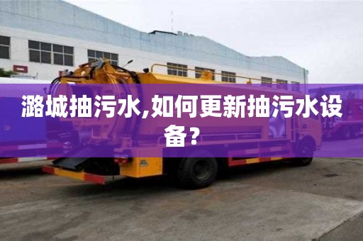 潞城抽污水,如何更新抽污水設(shè)備？