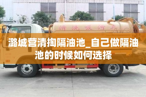 潞城營清掏隔油池_自己做隔油池的時候如何選擇