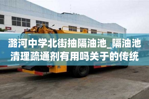 潞河中學北街抽隔油池_隔油池清理疏通劑有用嗎關于的傳統知識