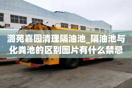 潞苑嘉園清理隔油池_隔油池與化糞池的區(qū)別圖片有什么禁忌事項