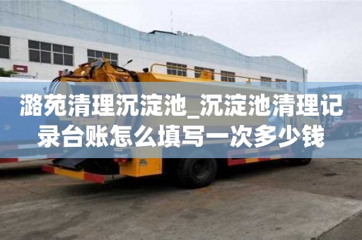 潞苑清理沉淀池_沉淀池清理記錄臺賬怎么填寫一次多少錢