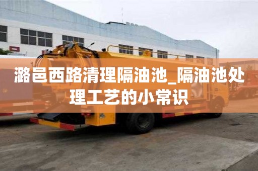 潞邑西路清理隔油池_隔油池處理工藝的小常識