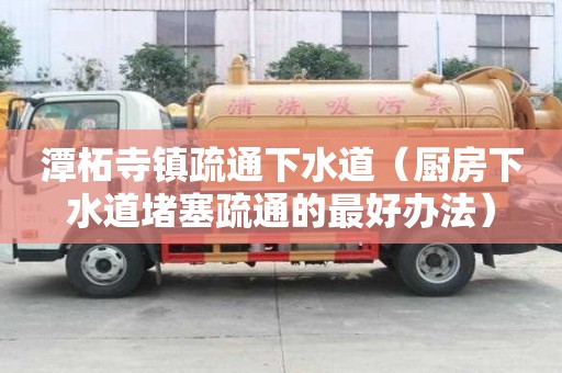 潭柘寺鎮(zhèn)疏通下水道（廚房下水道堵塞疏通的最好辦法）