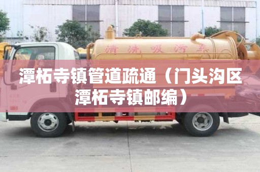 潭柘寺鎮(zhèn)管道疏通（門頭溝區(qū)潭柘寺鎮(zhèn)郵編）