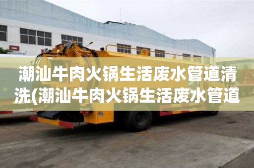 潮汕牛肉火鍋生活廢水管道清洗(潮汕牛肉火鍋生活廢水管道清洗值得信賴)