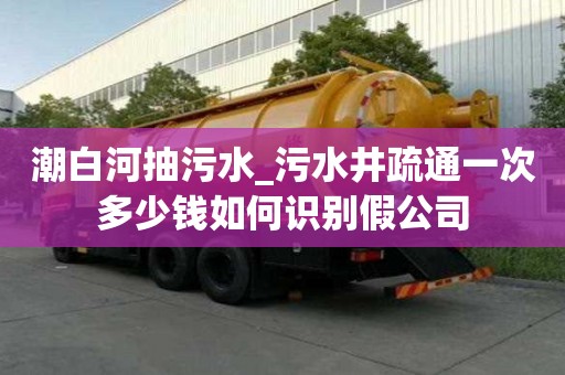 潮白河抽污水_污水井疏通一次多少錢如何識別假公司
