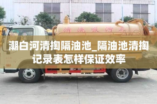 潮白河清掏隔油池_隔油池清掏記錄表怎樣保證效率